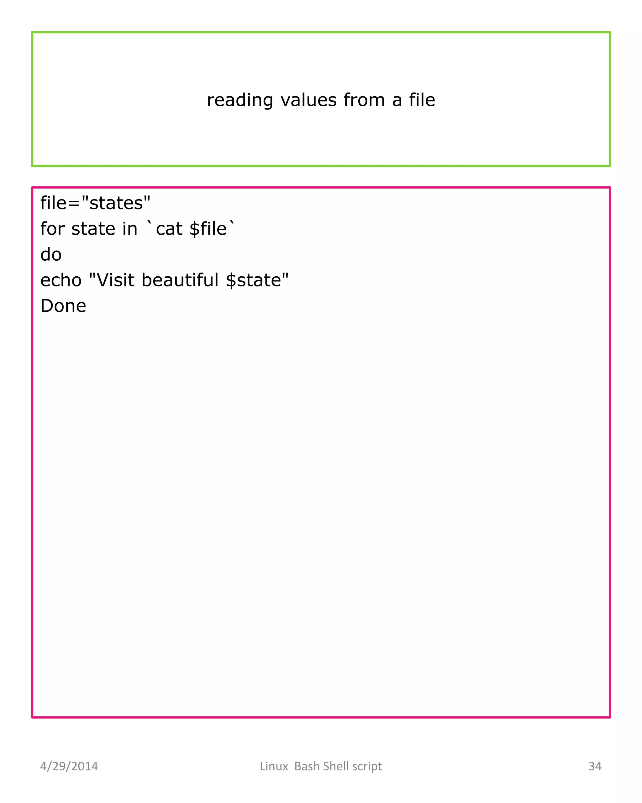 reading values from a file
file="states"
for state in `cat $file`
do
echo "Visit beautiful $state"
Done
4/29/2014 Linux Bash Shell script 34
 