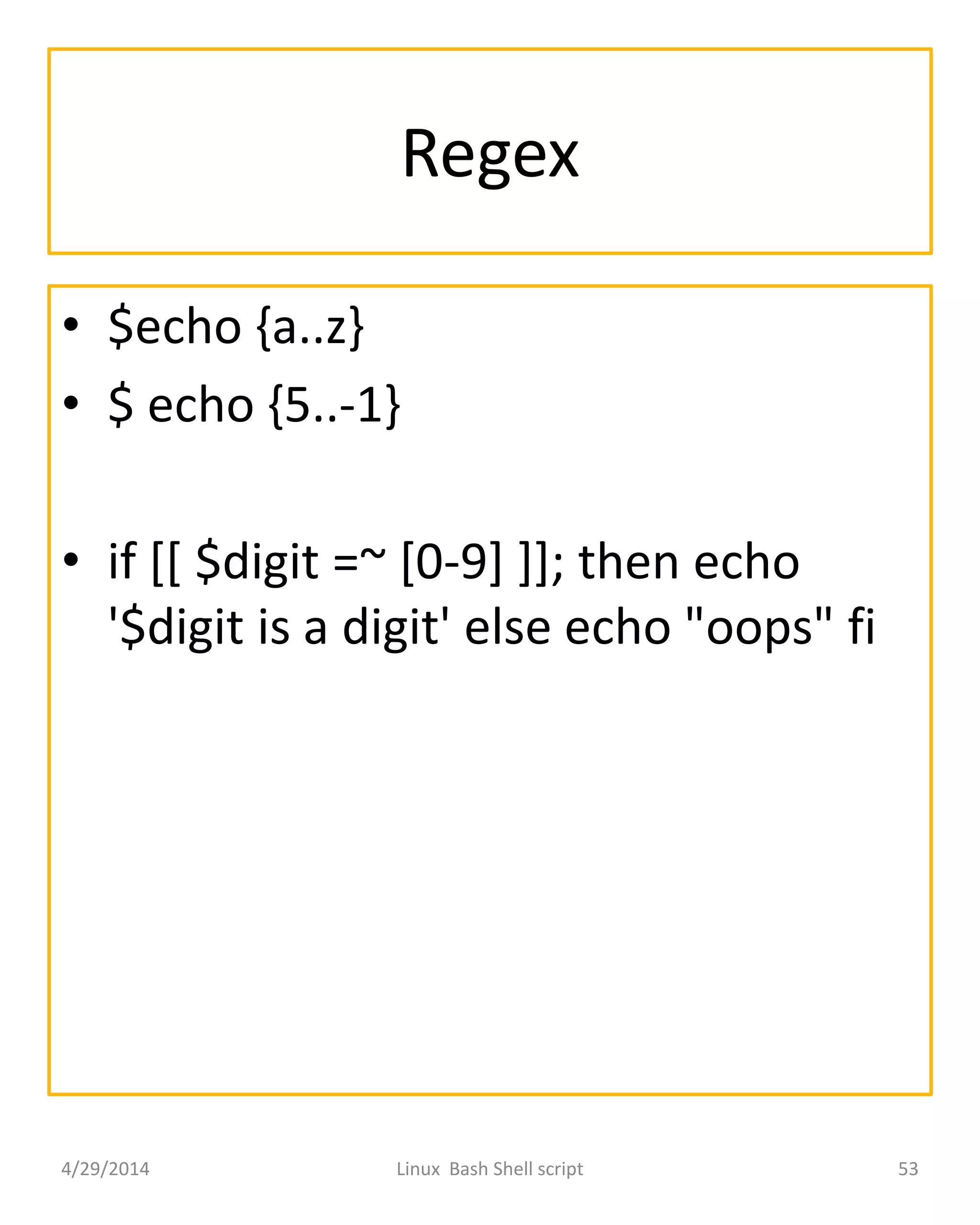 Regex
• $echo {a..z}
• $ echo {5..-1}
• if [[ $digit =~ [0-9] ]]; then echo
'$digit is a digit' else echo "oops" fi
4/29/2014 Linux Bash Shell script 53
 