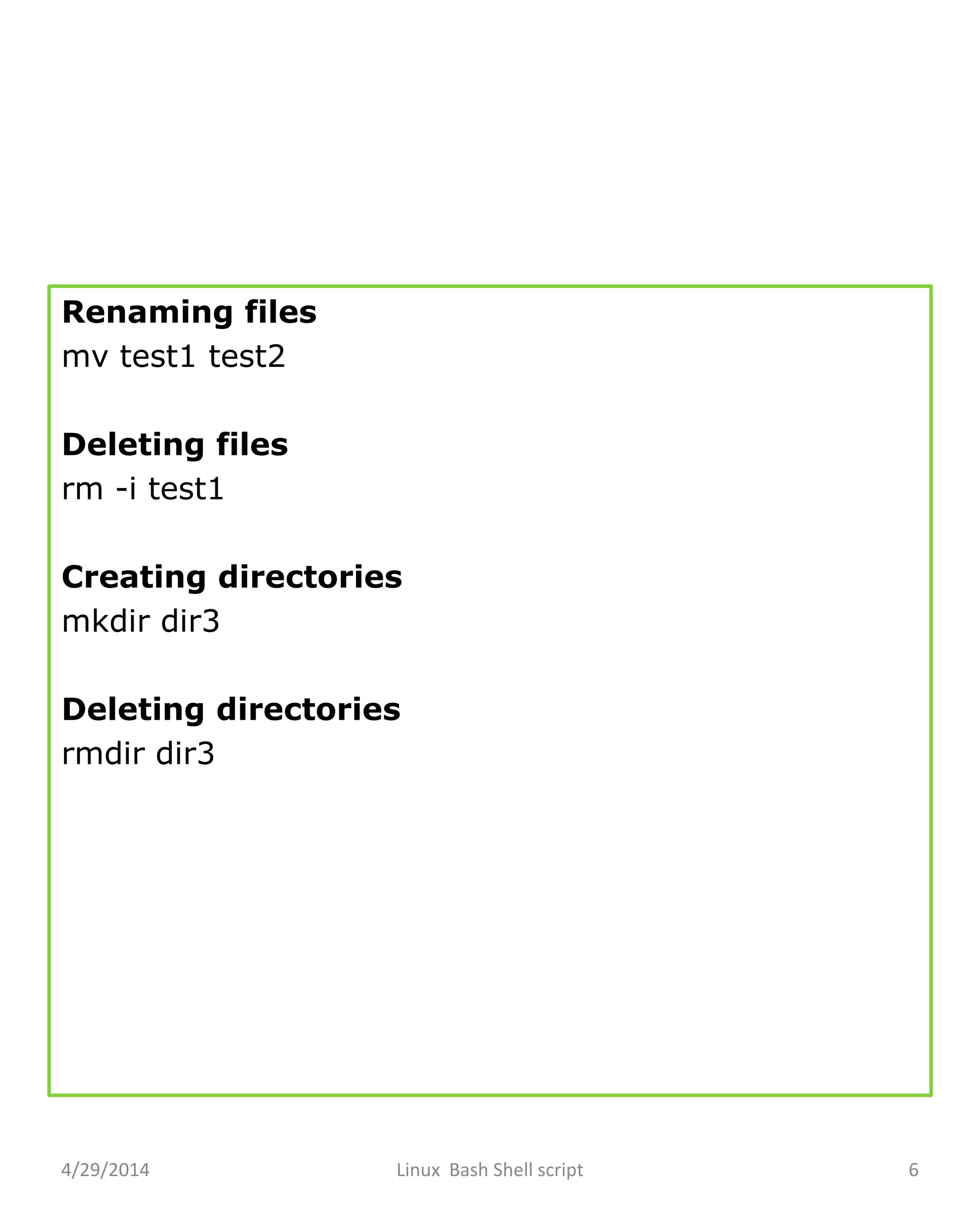 Renaming files
mv test1 test2
Deleting files
rm -i test1
Creating directories
mkdir dir3
Deleting directories
rmdir dir3
4/29/2014 Linux Bash Shell script 6
 