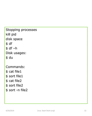 Stopping processes
kill pid
disk space
$ df
$ df –h
Disk usages:
$ du
Commands:
$ cat file1
$ sort file1
$ cat file2
$ sort file2
$ sort -n file2
4/29/2014 Linux Bash Shell script 12
 