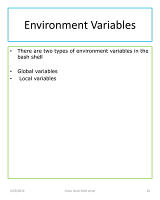 Environment Variables
• There are two types of environment variables in the
bash shell
• Global variables
• Local variables
4/29/2014 Linux Bash Shell script 16
 