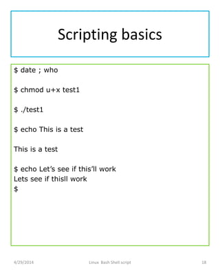 Scripting basics
$ date ; who
$ chmod u+x test1
$ ./test1
$ echo This is a test
This is a test
$ echo Let’s see if this’ll work
Lets see if thisll work
$
4/29/2014 Linux Bash Shell script 18
 
