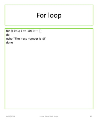 For loop
for (( i=1; i ‹= 10; i++ ))
do
echo "The next number is $i"
done
4/29/2014 Linux Bash Shell script 37
 