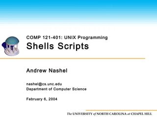 The UNIVERSITY of NORTH CAROLINA at CHAPEL HILL
Shells Scripts
Andrew Nashel
nashel@cs.unc.edu
Department of Computer Science
February 6, 2004
COMP 121-401: UNIX Programming
 