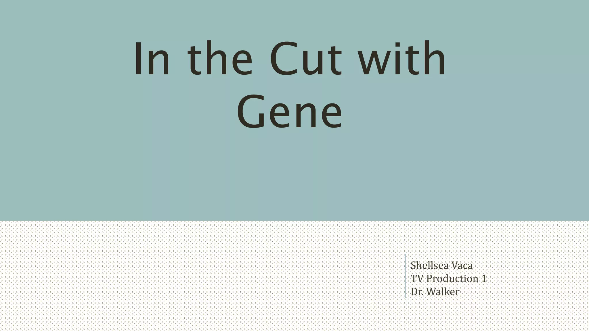 Shellsea Vaca
TV Production 1
Dr. Walker
In the Cut with
Gene
 