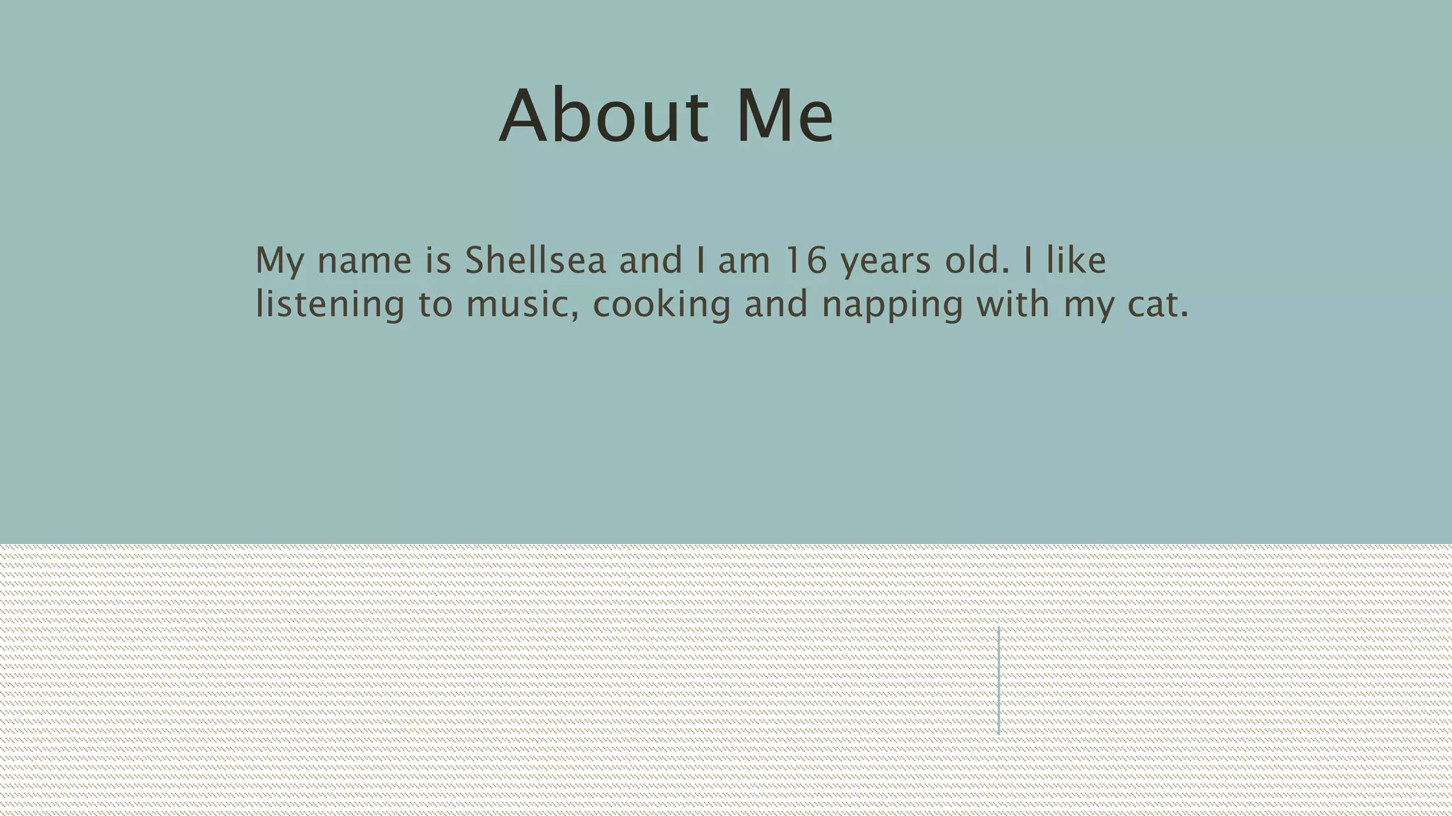 My name is Shellsea and I am 16 years old. I like
listening to music, cooking and napping with my cat.
About Me
 
