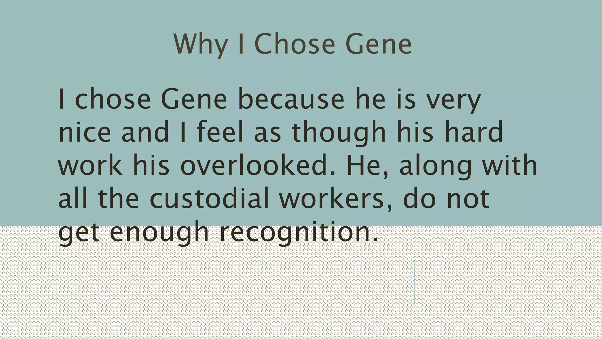 Why I Chose Gene
I chose Gene because he is very
nice and I feel as though his hard
work his overlooked. He, along with
all the custodial workers, do not
get enough recognition.
 