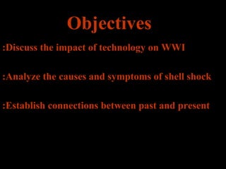 Objectives :Discuss the impact of technology on WWI :Analyze the causes and symptoms of shell shock :Establish connections between past and present 