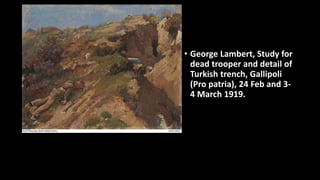 • George Lambert, Study for
dead trooper and detail of
Turkish trench, Gallipoli
(Pro patria), 24 Feb and 3-
4 March 1919.
 