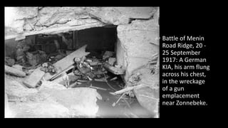 • Battle of Menin
Road Ridge, 20 -
25 September
1917: A German
KIA, his arm flung
across his chest,
in the wreckage
of a gun
emplacement
near Zonnebeke.
 