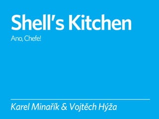 Shell’s Kitchen
Ano, Chefe!




Karel Minařík & Vojtěch Hýža
 