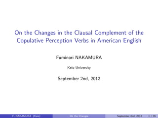On the Changes in the Clausal Complement of the
Copulative Perception Verbs in American English
Fuminori NAKAMURA
Keio University
September 2nd, 2012
F. NAKAMURA (Keio) On the Changes September 2nd, 2012 1 / 35
 