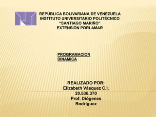 REPÚBLICA BOLIVARIANA DE VENEZUELA
INSTITUTO UNIVERSITARIO POLITÉCNICO
“SANTIAGO MARIÑO”
EXTENSIÓN PORLAMAR
PROGRAMACION
DINAMICA
REALIZADO POR:
Elizabeth Vásquez C.I.
20.536.370
Prof. Diógenes
Rodríguez
 