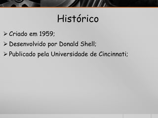 Histórico 
 Criado em 1959; 
 Desenvolvido por Donald Shell; 
 Publicado pela Universidade de Cincinnati; 
 