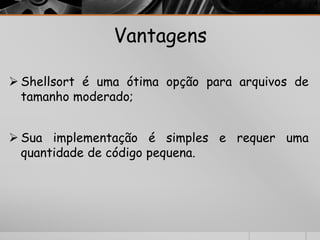 Vantagens 
 Shellsort é uma ótima opção para arquivos de 
tamanho moderado; 
 Sua implementação é simples e requer uma 
quantidade de código pequena. 
 