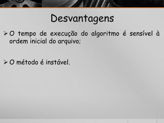 Desvantagens 
O tempo de execução do algoritmo é sensível à 
ordem inicial do arquivo; 
O método é instável. 
 