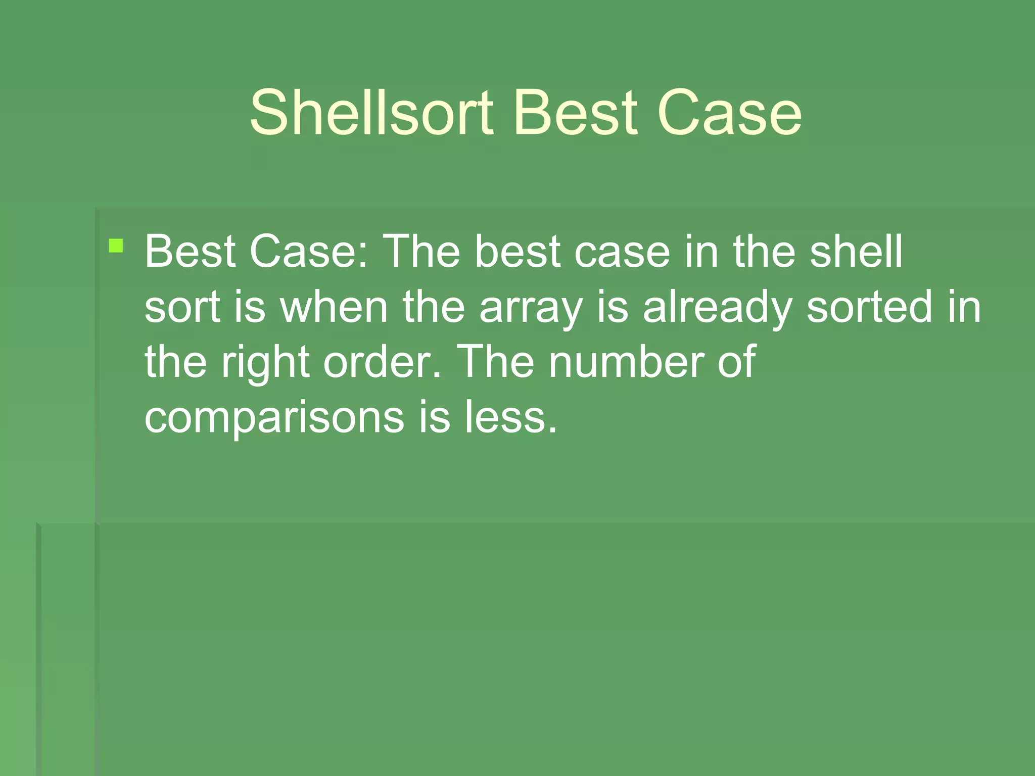 Shellsort Best Case
 Best Case: The best case in the shell
sort is when the array is already sorted in
the right order. The number of
comparisons is less.
 