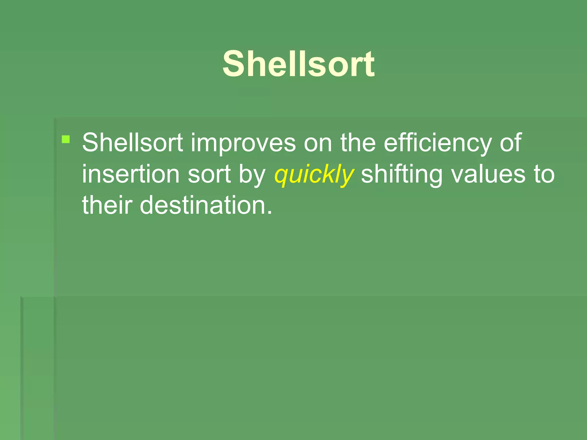 Shellsort
 Shellsort improves on the efficiency of
insertion sort by quickly shifting values to
their destination.
 