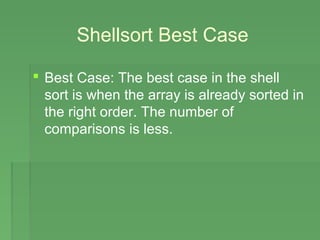 Shellsort Best Case
 Best Case: The best case in the shell
sort is when the array is already sorted in
the right order. The number of
comparisons is less.
 
