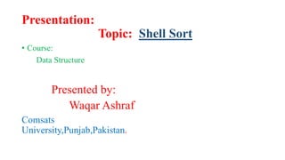 Presentation:
Topic: Shell Sort
• Course:
Data Structure
Presented by:
Waqar Ashraf
Comsats
University,Punjab,Pakistan.
 