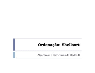 Ordenação: Shellsort
Algoritmos e Estruturas de Dados II
 