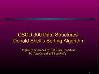 CSCD 300 Data Structures
Donald Shell’s Sorting Algorithm
Originally developed by Bill Clark, modified
by Tom Capaul and Tim Rolfe

1

 
