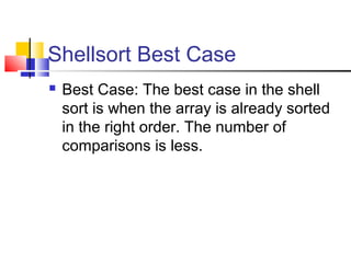 Shellsort Best Case
 Best Case: The best case in the shell
sort is when the array is already sorted
in the right order. The number of
comparisons is less.
 