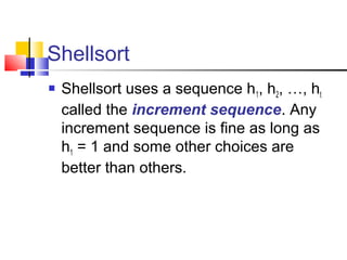 Shellsort
 Shellsort uses a sequence h1, h2, …, ht
called the increment sequence. Any
increment sequence is fine as long as
h1 = 1 and some other choices are
better than others.
 