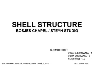 BUILDING MATERIALS AND CONSTRUCTION TECHNOLOGY- 5
SHELL STRUCTURE
BOSJES CHAPEL / STEYN STUDIO
SUBMITED BY :
VIPASHA DARUWALA – 4
VIBHA DUDHWALA – 5
HETVI PATEL – 15
SHELL STRUCTURE
 