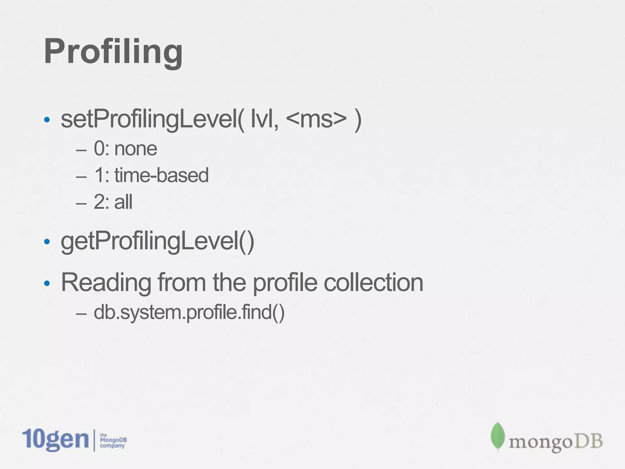 Profiling
• setProfilingLevel( lvl, <ms> )
   – 0: none
   – 1: time-based
   – 2: all

• getProfilingLevel()
• Reading from the profile collection
   – db.system.profile.find()
 
