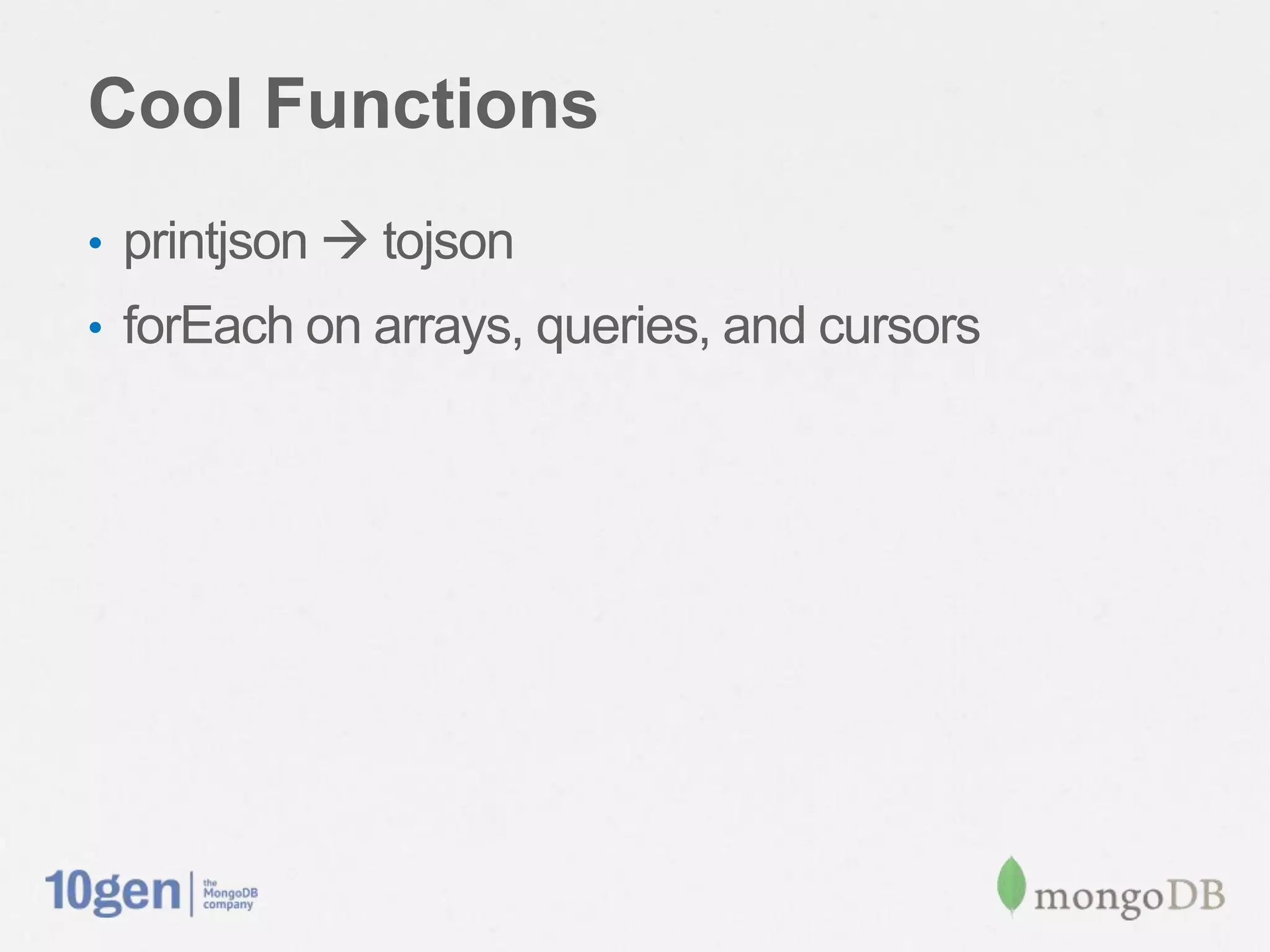Cool Functions
• printjson  tojson
• forEach on arrays, queries, and cursors
 