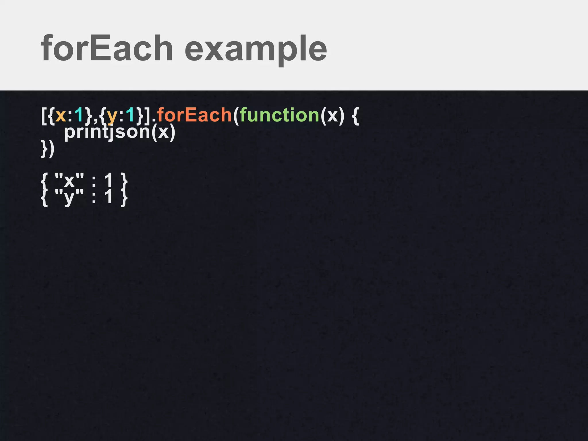 forEach example
[{x:1},{y:1}].forEach(function(x) {
   printjson(x)
})
{ "x" : 1 }
{ "y" : 1 }
 
