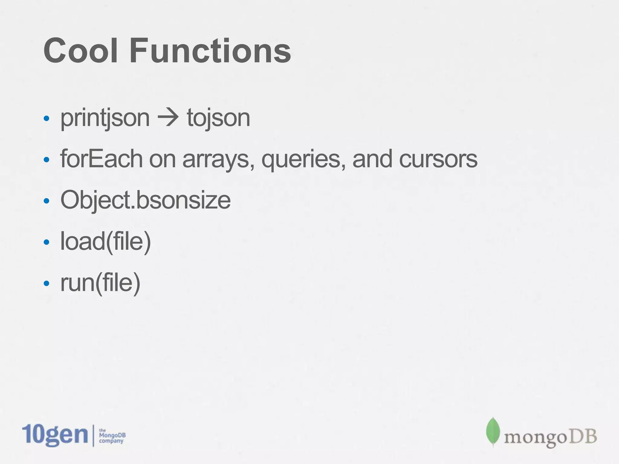 Cool Functions
• printjson  tojson
• forEach on arrays, queries, and cursors
• Object.bsonsize
• load(file)
• run(file)
 