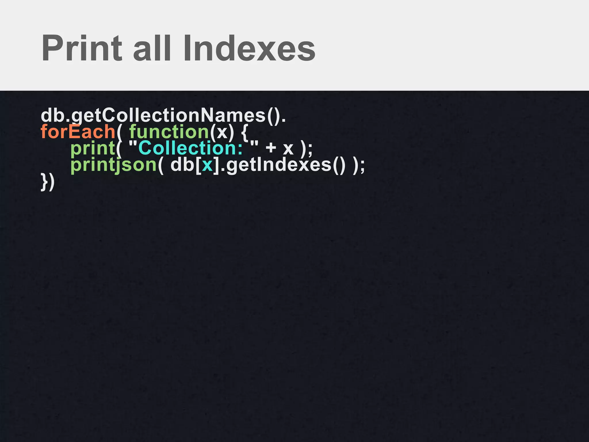 Print all Indexes
db.getCollectionNames().
forEach( function(x) {
   print( "Collection: " + x );
   printjson( db[x].getIndexes() );
})
 