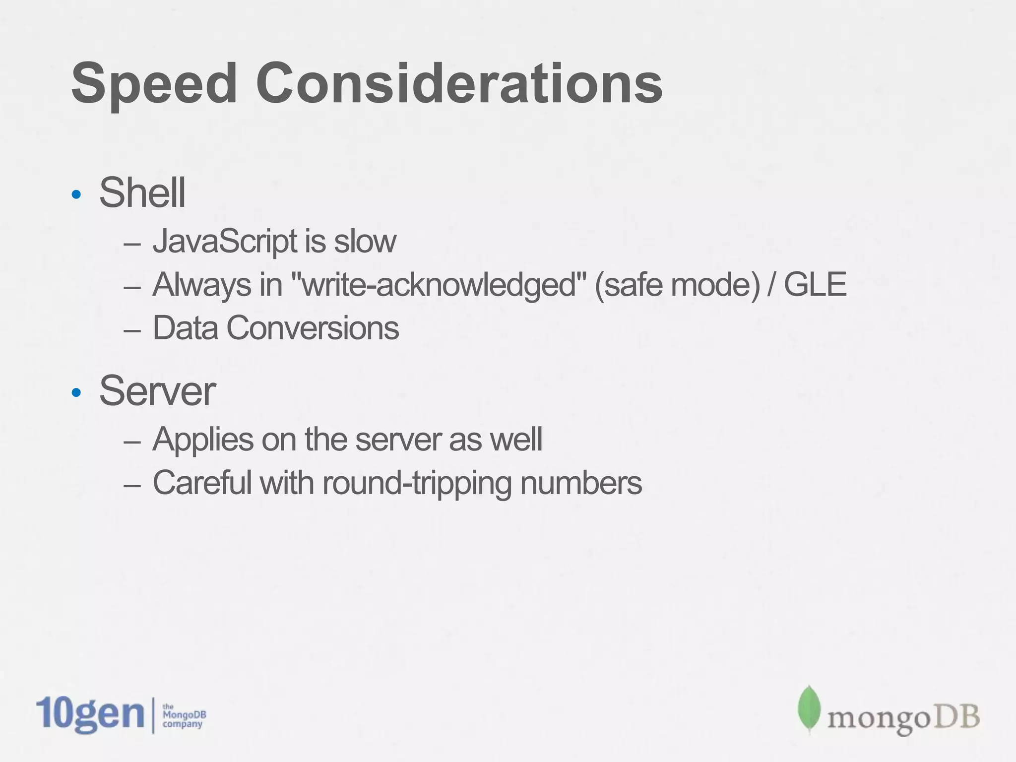 Speed Considerations
• Shell
   – JavaScript is slow
   – Always in "write-acknowledged" (safe mode) / GLE
   – Data Conversions

• Server
   – Applies on the server as well
   – Careful with round-tripping numbers
 