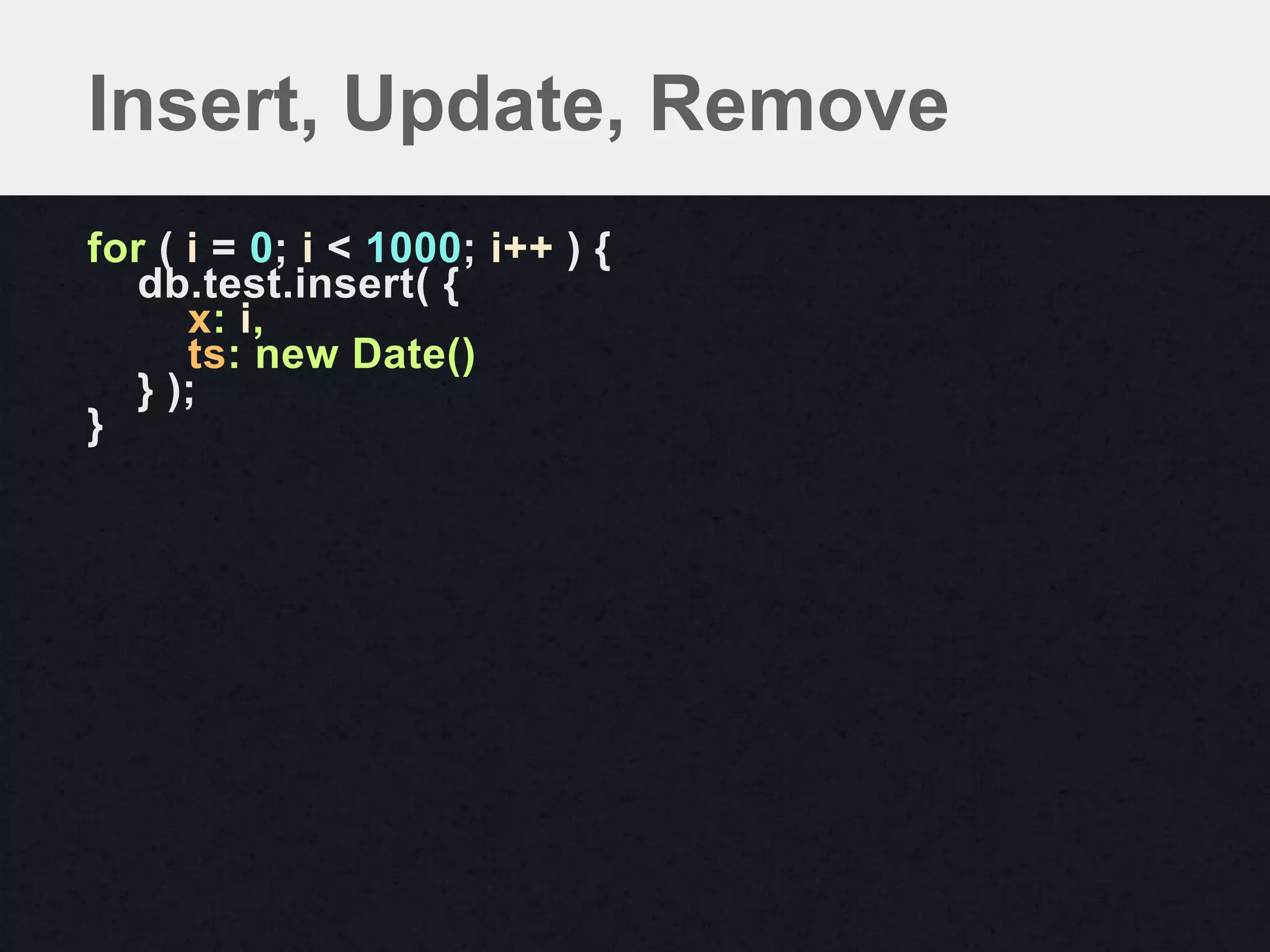 Insert, Update, Remove
for ( i = 0; i < 1000; i++ ) {
   db.test.insert( {
      x: i,
      ts: new Date()
   } );
}
 