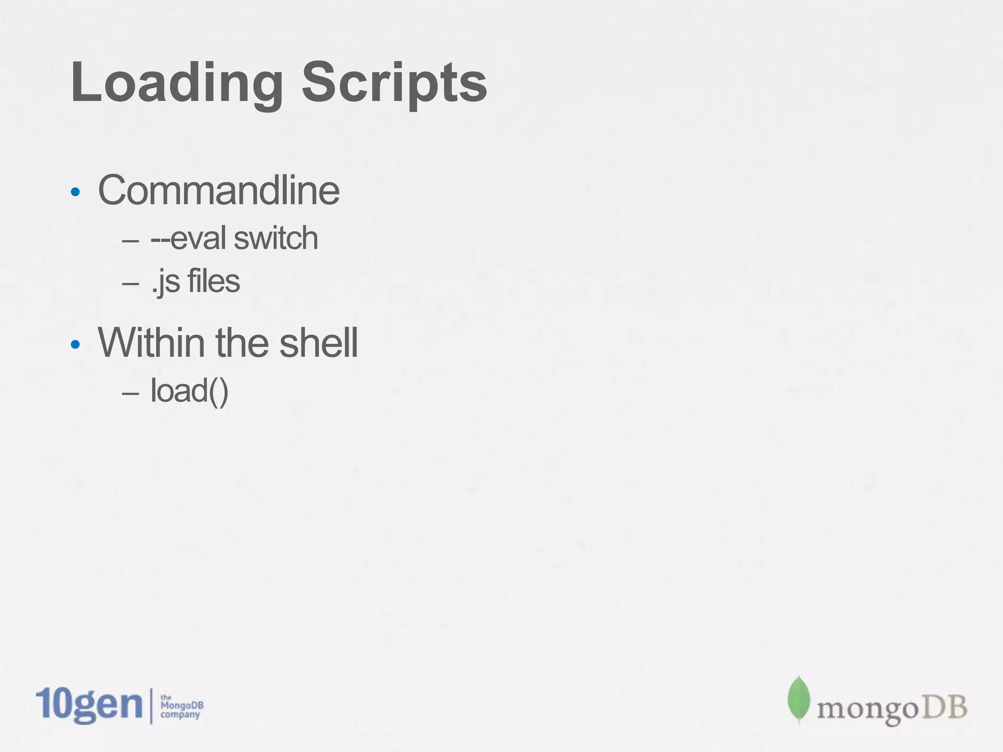 Loading Scripts
• Commandline
   – --eval switch
   – .js files

• Within the shell
   – load()
 