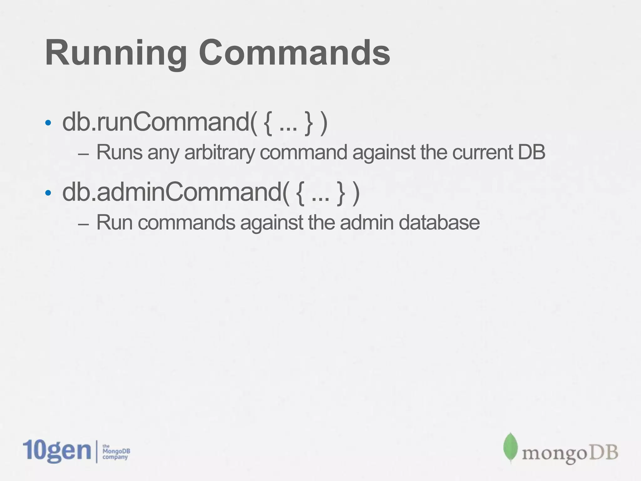 Running Commands
• db.runCommand( { ... } )
   – Runs any arbitrary command against the current DB

• db.adminCommand( { ... } )
   – Run commands against the admin database
 