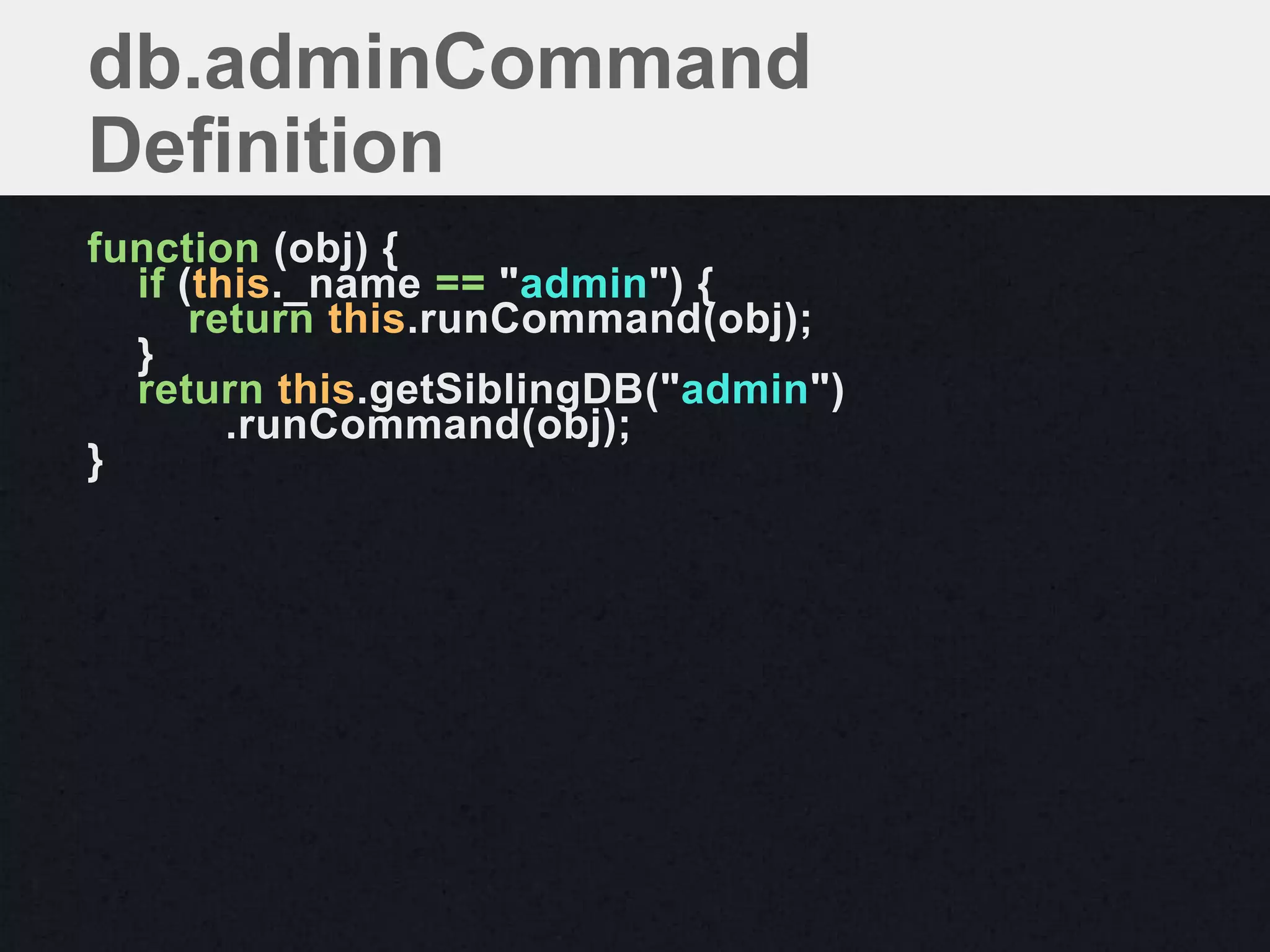 db.adminCommand
Definition
function (obj) {
  if (this._name == "admin") {
      return this.runCommand(obj);
  }
  return this.getSiblingDB("admin")
        .runCommand(obj);
}
 