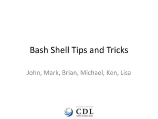 Bash Shell Tips and Tricks
John, Mark, Brian, Michael, Ken, Lisa

 