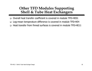 TFD-HE13 - Shell & Tube Heat Exchager Design 30
Other TFD M odules Supporting
Shell & Tube HeatExchangers
q Overall heat transfer coefficient is covered in module TFD-HE01
q Log-mean temperature difference is covered in module TFD-HE4
q Heat transfer from finned surfaces is covered in module TFD-HE11
 