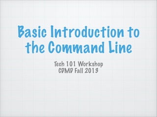 Basic Introduction to
the Command Line
Tech 101 Workshop
CDMD Fall 2013

 