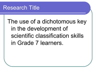 Research Title
The use of a dichotomous key
in the development of
scientific classification skills
in Grade 7 learners.
 