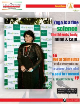67 Volume 32, Feb 2016
Special Focus
F o u n d e r, S l i m S u t r a ,
Slimming Expert & Yogacharya
Yogacharya Shelly Khera
Yoga is a ﬁne
& scientiﬁc way.
science
that blends body,
mind & soul.
We at Slimsutra
make every attempt
to connect body, mind
& soul in a natural
“ “
 