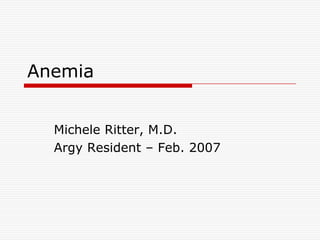 Anemia


  Michele Ritter, M.D.
  Argy Resident – Feb. 2007
 