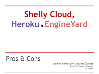 Shelly Cloud,
Heroku& EngineYard
Pros & Cons
Giedrius Rimkus & Viačeslavas Čičkinas
Ruby Conference Lithuania
2013 April
 