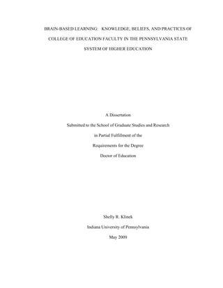 BRAIN-BASED LEARNING: KNOWLEDGE, BELIEFS, AND PRACTICES OF
COLLEGE OF EDUCATION FACULTY IN THE PENNSYLVANIA STATE
SYSTEM OF HIGHER EDUCATION
A Dissertation
Submitted to the School of Graduate Studies and Research
in Partial Fulfillment of the
Requirements for the Degree
Doctor of Education
Shelly R. Klinek
Indiana University of Pennsylvania
May 2009
 
