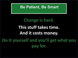 Be Patient, Be Smart


           Change is hard.
        This stuff takes time.
         And it costs money.
Do it yourself and you’ll get what you
                pay for.
 
