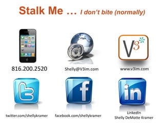 Stalk Me … I don’t bite (normally)




   816.200.2520                 Shelly@V3im.com           www.v3im.com




                                                               LinkedIn
twitter.com/shellykramer   facebook.com/shellykramer   Shelly DeMotte Kramer
 