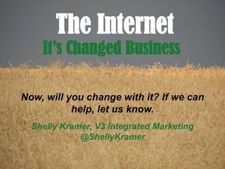 The Internet
    It’s Changed Business

Now, will you change with it? If we can
           help, let us know.
  Shelly Kramer, V3 Integrated Marketing
             @ShellyKramer
 